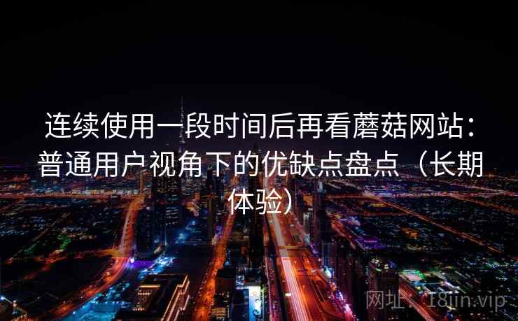 连续使用一段时间后再看蘑菇网站：普通用户视角下的优缺点盘点（长期体验）