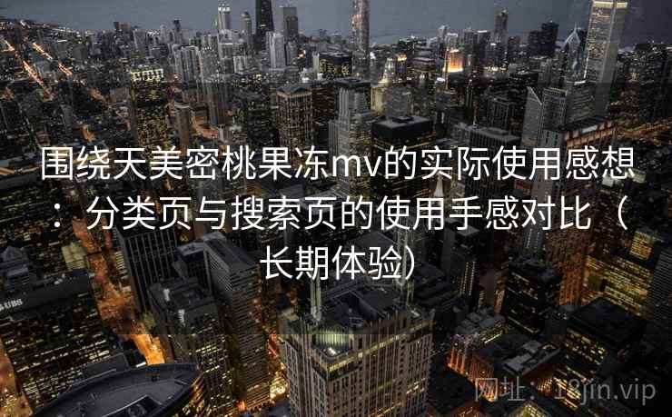 围绕天美密桃果冻mv的实际使用感想：分类页与搜索页的使用手感对比（长期体验）