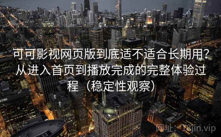 可可影视网页版到底适不适合长期用？从进入首页到播放完成的完整体验过程（稳定性观察）