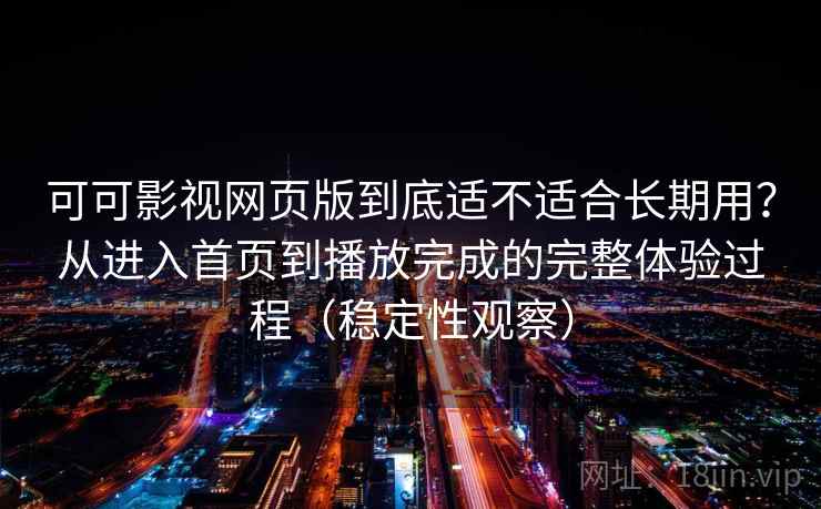 可可影视网页版到底适不适合长期用？从进入首页到播放完成的完整体验过程（稳定性观察）