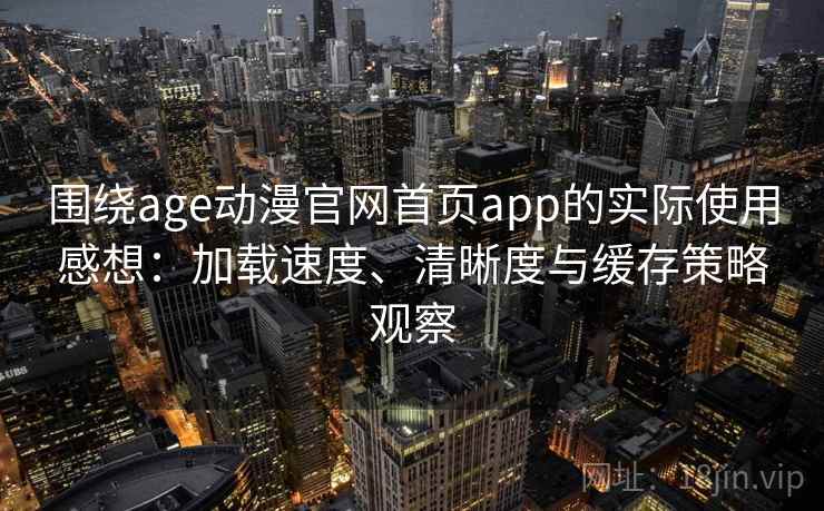 围绕age动漫官网首页app的实际使用感想：加载速度、清晰度与缓存策略观察