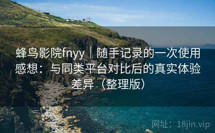 蜂鸟影院fnyy｜随手记录的一次使用感想：与同类平台对比后的真实体验差异（整理版）