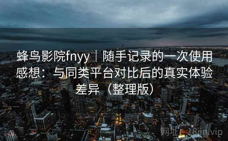 蜂鸟影院fnyy｜随手记录的一次使用感想：与同类平台对比后的真实体验差异（整理版）