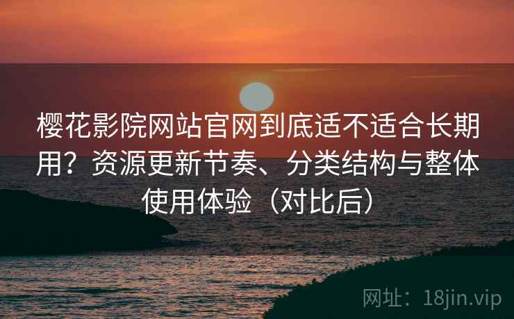 樱花影院网站官网到底适不适合长期用？资源更新节奏、分类结构与整体使用体验（对比后）