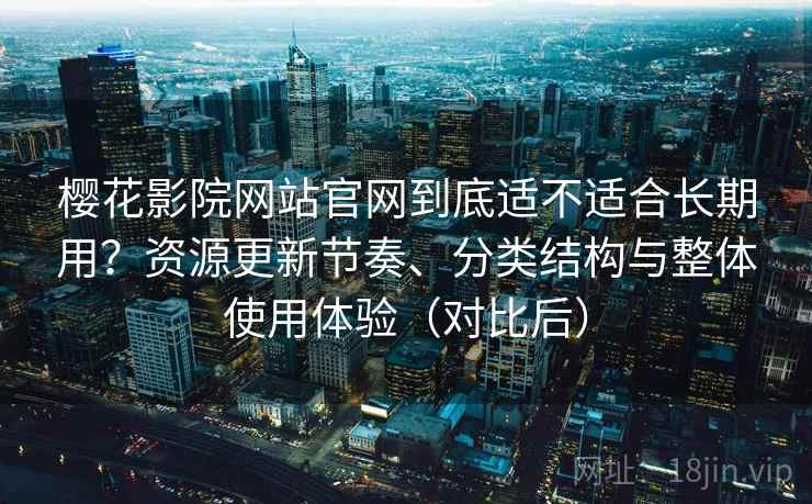 樱花影院网站官网到底适不适合长期用？资源更新节奏、分类结构与整体使用体验（对比后）