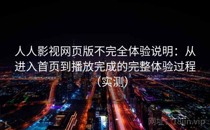 人人影视网页版不完全体验说明：从进入首页到播放完成的完整体验过程（实测）