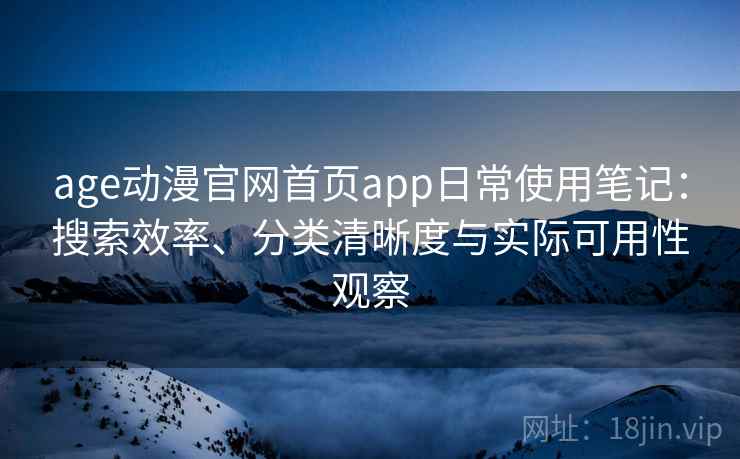 age动漫官网首页app日常使用笔记：搜索效率、分类清晰度与实际可用性观察