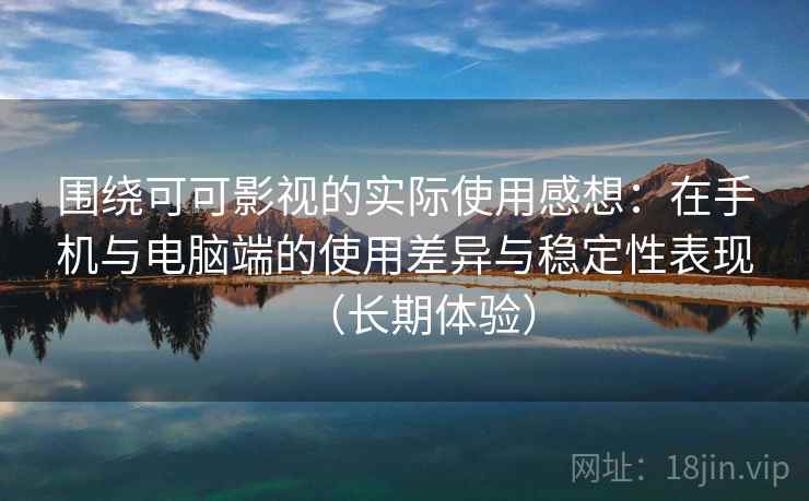 围绕可可影视的实际使用感想：在手机与电脑端的使用差异与稳定性表现（长期体验）
