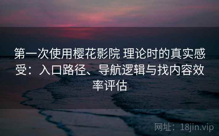 第一次使用樱花影院 理论时的真实感受：入口路径、导航逻辑与找内容效率评估