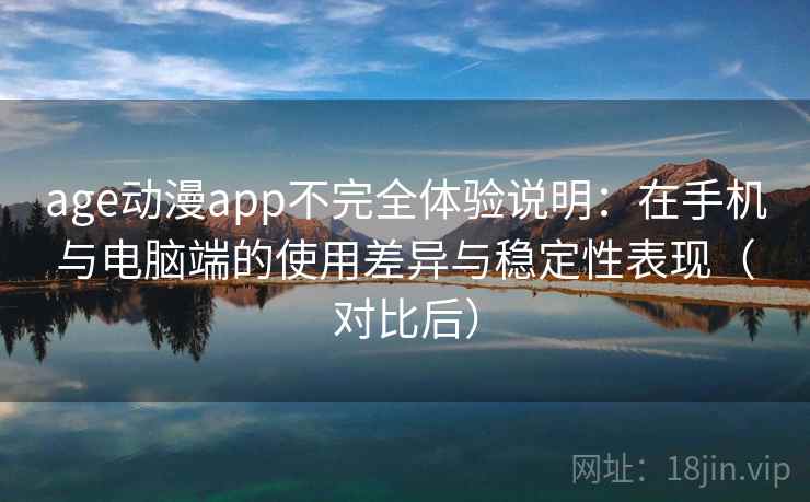 age动漫app不完全体验说明：在手机与电脑端的使用差异与稳定性表现（对比后）
