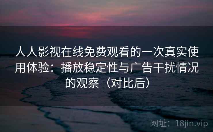 人人影视在线免费观看的一次真实使用体验:播放稳定性与广告干扰情况的观察(对比后) 人人影视在线免费观看的一次真实使用体验:播放稳定性与广告干扰情况的观察(对比后)