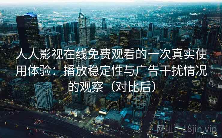 人人影视在线免费观看的一次真实使用体验：播放稳定性与广告干扰情况的观察（对比后）
