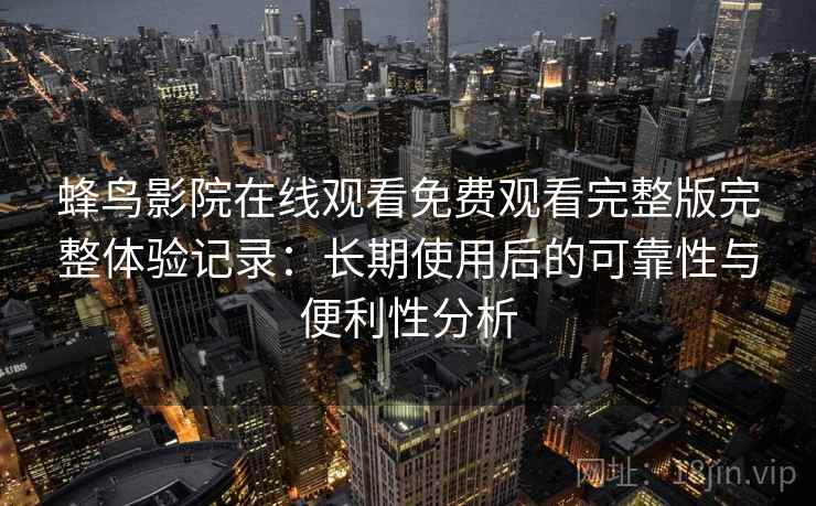 蜂鸟影院在线观看免费观看完整版完整体验记录：长期使用后的可靠性与便利性分析
