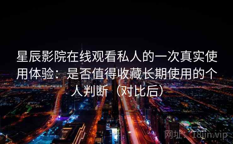 星辰影院在线观看私人的一次真实使用体验：是否值得收藏长期使用的个人判断（对比后）