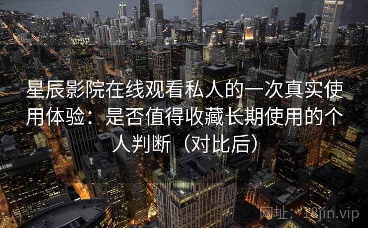 星辰影院在线观看私人的一次真实使用体验：是否值得收藏长期使用的个人判断（对比后）