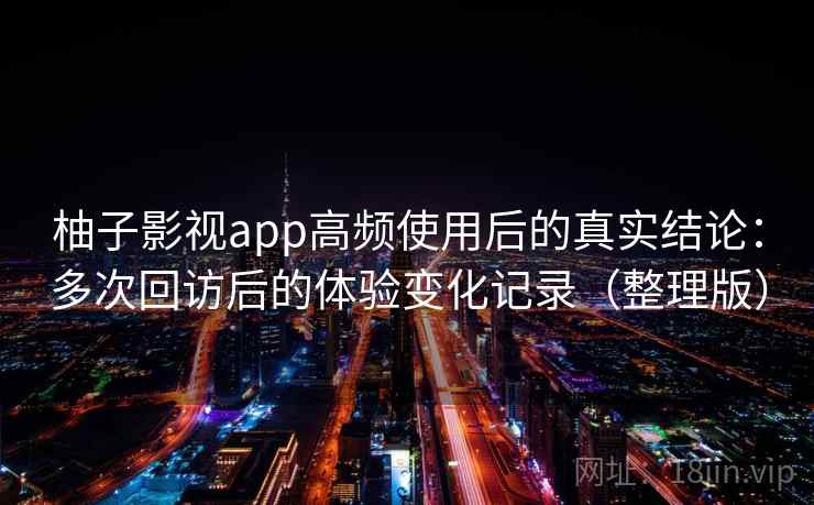 柚子影视app高频使用后的真实结论：多次回访后的体验变化记录（整理版）