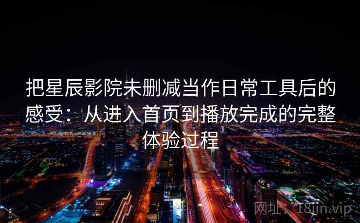 把星辰影院未删减当作日常工具后的感受:从进入首页到播放完成的完整体验过程 把星辰影院未删减当作日常工具后的感受:从进入首页到播放完成的完整体验过程