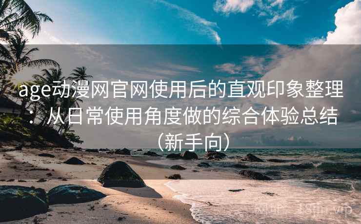 age动漫网官网使用后的直观印象整理：从日常使用角度做的综合体验总结（新手向）