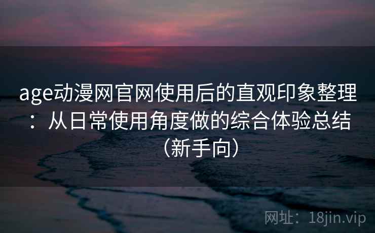 age动漫网官网使用后的直观印象整理：从日常使用角度做的综合体验总结（新手向）