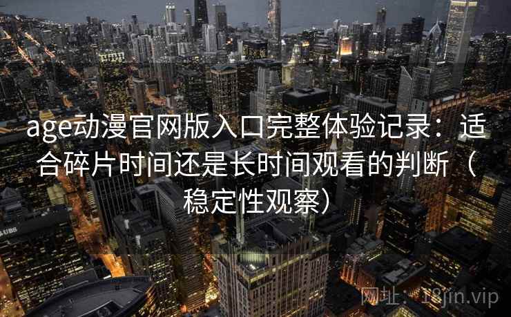age动漫官网版入口完整体验记录：适合碎片时间还是长时间观看的判断（稳定性观察）
