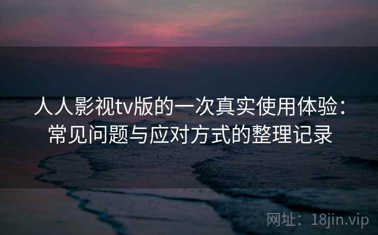 人人影视tv版的一次真实使用体验:常见问题与应对方式的整理记录 人人影视tv版的一次真实使用体验:常见问题与应对方式的整理记录