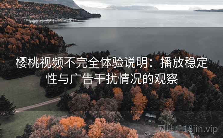 樱桃视频不完全体验说明：播放稳定性与广告干扰情况的观察