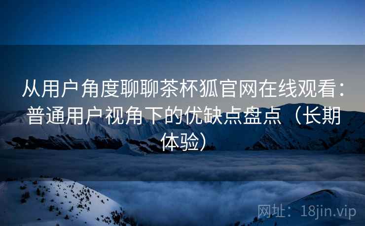 从用户角度聊聊茶杯狐官网在线观看：普通用户视角下的优缺点盘点（长期体验）