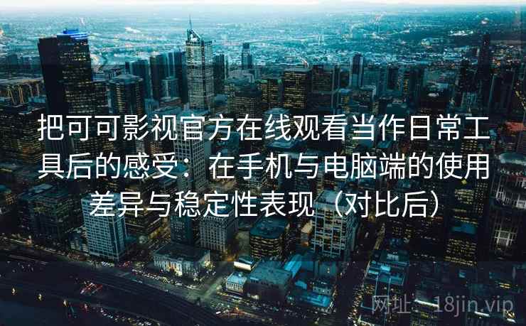 把可可影视官方在线观看当作日常工具后的感受：在手机与电脑端的使用差异与稳定性表现（对比后）