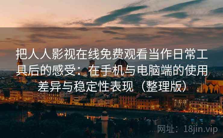把人人影视在线免费观看当作日常工具后的感受：在手机与电脑端的使用差异与稳定性表现（整理版）