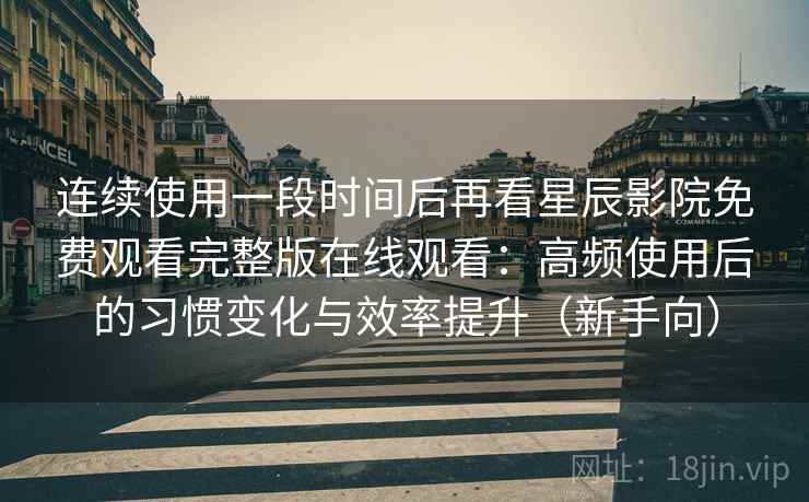 连续使用一段时间后再看星辰影院免费观看完整版在线观看:高频使用后的习惯变化与效率提升(新手向) 连续使用一段时间后再看星辰影院免费观看完整版在线观看:高频使用后的习惯变化与效率提升(新手向)
