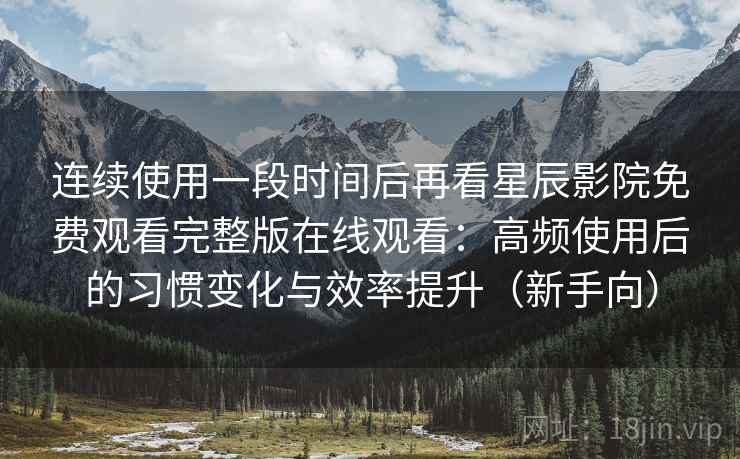 连续使用一段时间后再看星辰影院免费观看完整版在线观看：高频使用后的习惯变化与效率提升（新手向）