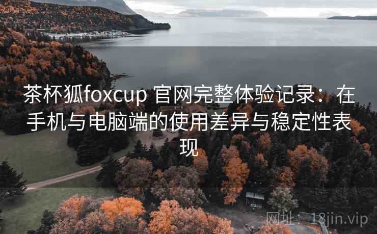 茶杯狐foxcup 官网完整体验记录:在手机与电脑端的使用差异与稳定性表现 茶杯狐foxcup 官网完整体验记录:在手机与电脑端的使用差异与稳定性表现