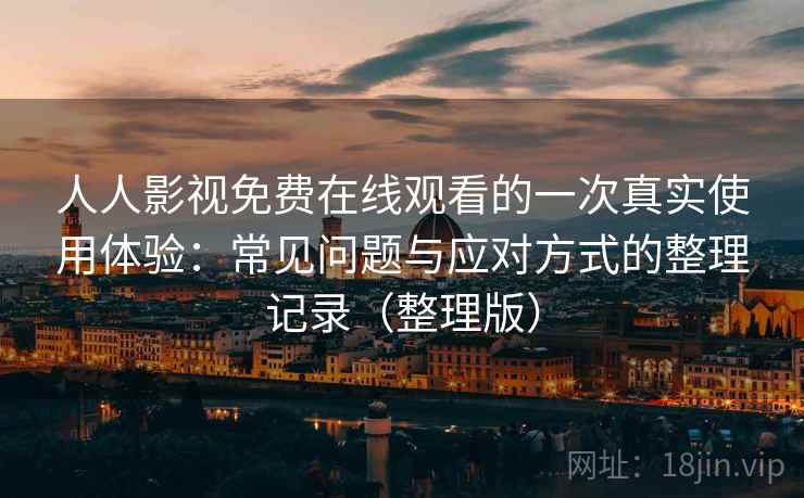 人人影视免费在线观看的一次真实使用体验：常见问题与应对方式的整理记录（整理版）