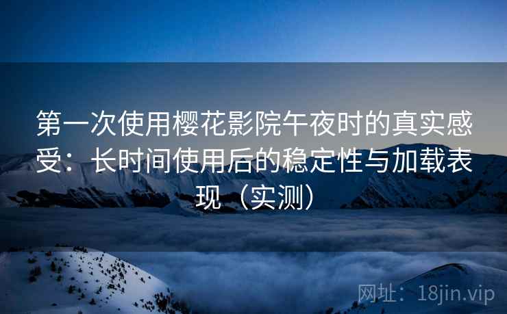 第一次使用樱花影院午夜时的真实感受：长时间使用后的稳定性与加载表现（实测）