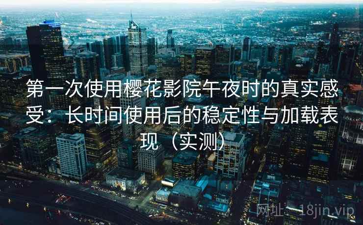 第一次使用樱花影院午夜时的真实感受：长时间使用后的稳定性与加载表现（实测）