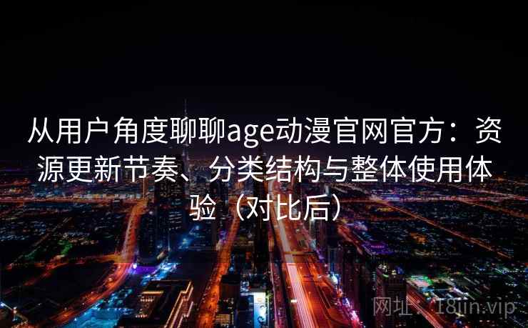 从用户角度聊聊age动漫官网官方：资源更新节奏、分类结构与整体使用体验（对比后）