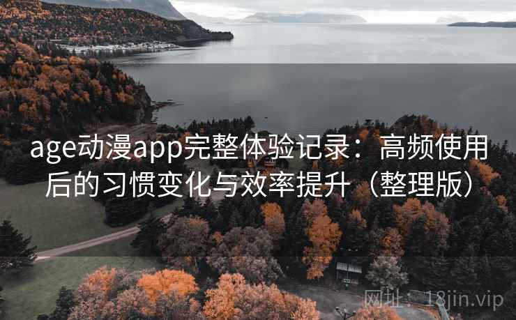age动漫app完整体验记录:高频使用后的习惯变化与效率提升(整理版) age动漫app完整体验记录:高频使用后的习惯变化与效率提升(整理版)