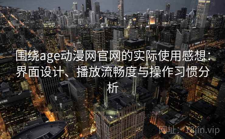 围绕age动漫网官网的实际使用感想：界面设计、播放流畅度与操作习惯分析