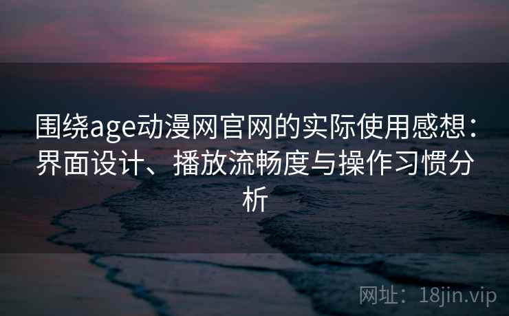 围绕age动漫网官网的实际使用感想：界面设计、播放流畅度与操作习惯分析