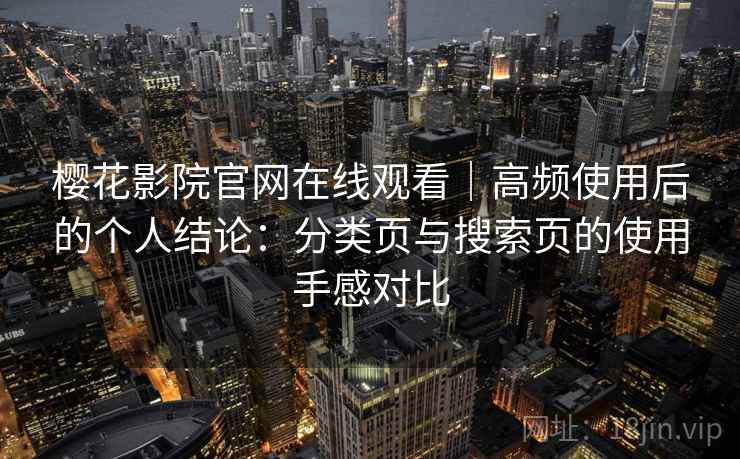 樱花影院官网在线观看|高频使用后的个人结论:分类页与搜索页的使用手感对比 樱花影院官网在线观看|高频使用后的个人结论:分类页与搜索页的使用手感对比