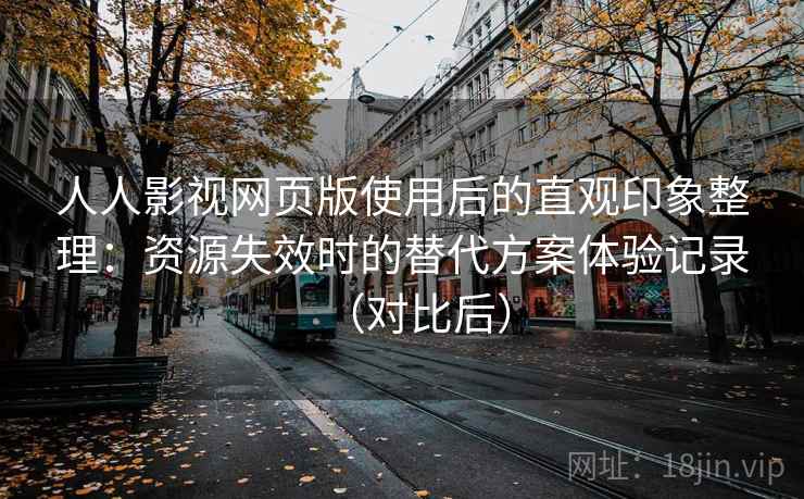 人人影视网页版使用后的直观印象整理：资源失效时的替代方案体验记录（对比后）