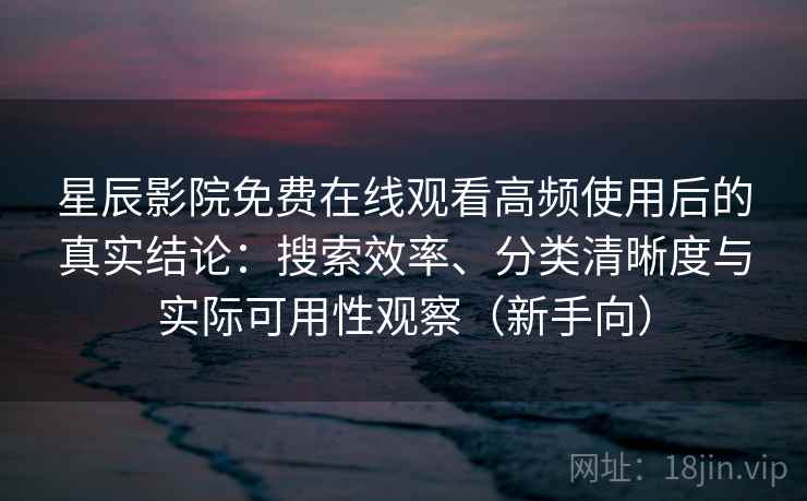 星辰影院免费在线观看高频使用后的真实结论：搜索效率、分类清晰度与实际可用性观察（新手向）