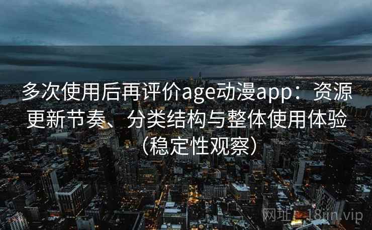 多次使用后再评价age动漫app：资源更新节奏、分类结构与整体使用体验（稳定性观察）