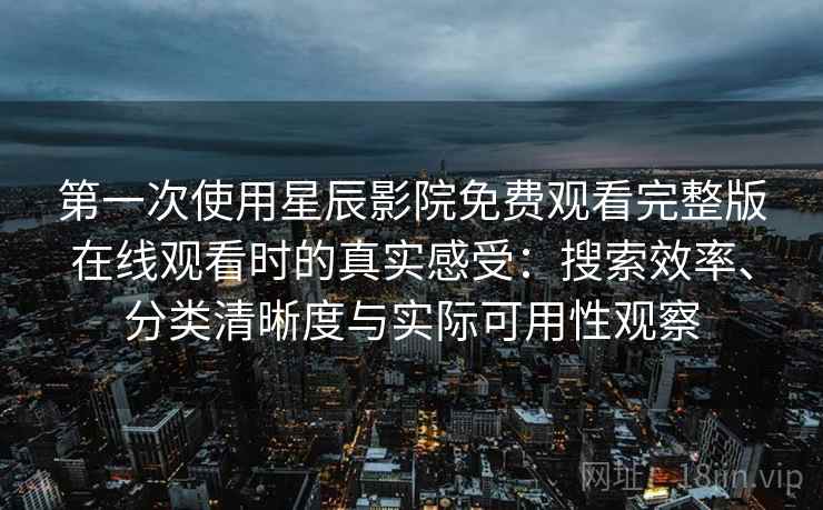 第一次使用星辰影院免费观看完整版在线观看时的真实感受：搜索效率、分类清晰度与实际可用性观察