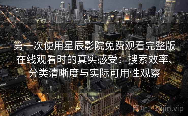 第一次使用星辰影院免费观看完整版在线观看时的真实感受：搜索效率、分类清晰度与实际可用性观察