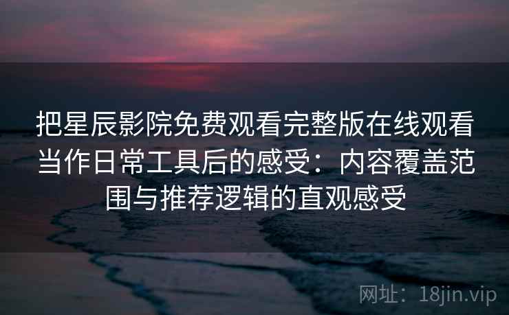 把星辰影院免费观看完整版在线观看当作日常工具后的感受：内容覆盖范围与推荐逻辑的直观感受