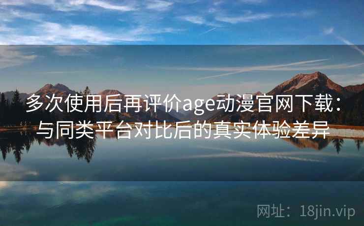 多次使用后再评价age动漫官网下载：与同类平台对比后的真实体验差异
