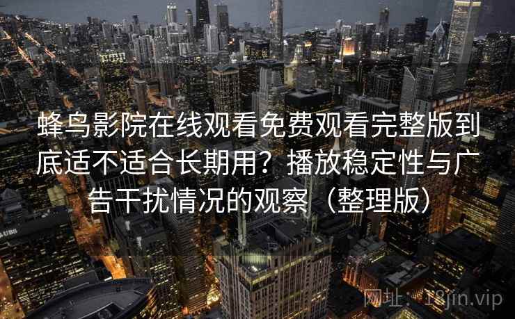 蜂鸟影院在线观看免费观看完整版到底适不适合长期用？播放稳定性与广告干扰情况的观察（整理版）