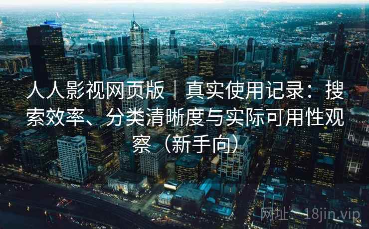 人人影视网页版｜真实使用记录：搜索效率、分类清晰度与实际可用性观察（新手向）
