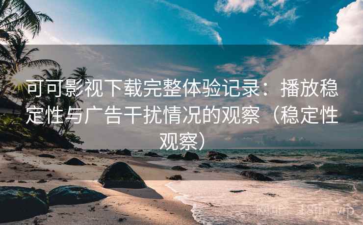 可可影视下载完整体验记录：播放稳定性与广告干扰情况的观察（稳定性观察）